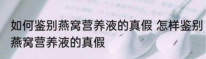 如何鉴别燕窝营养液的真假 怎样鉴别燕窝营养液的真假