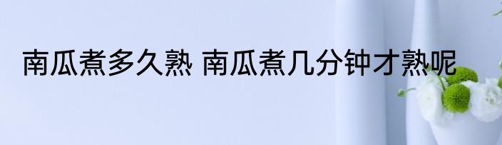 南瓜煮多久熟 南瓜煮几分钟才熟呢