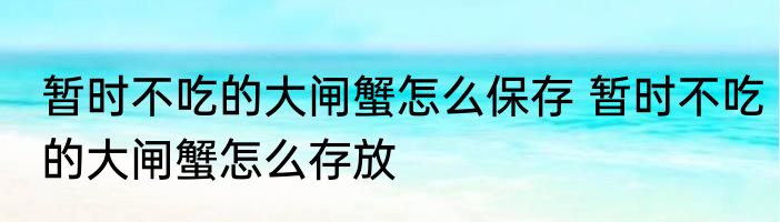 暂时不吃的大闸蟹怎么保存 暂时不吃的大闸蟹怎么存放