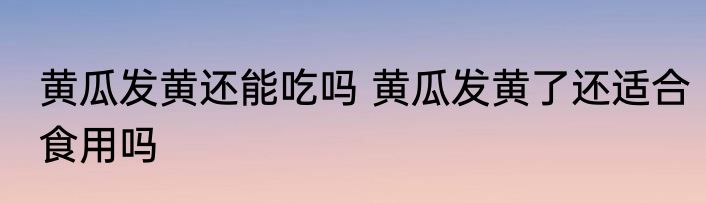 黄瓜发黄还能吃吗 黄瓜发黄了还适合食用吗