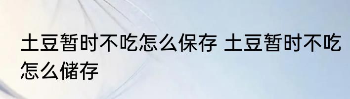 土豆暂时不吃怎么保存 土豆暂时不吃怎么储存