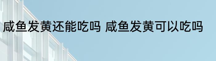 咸鱼发黄还能吃吗 咸鱼发黄可以吃吗
