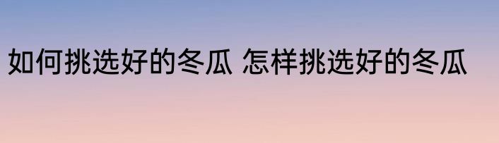 如何挑选好的冬瓜 怎样挑选好的冬瓜