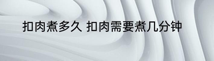 扣肉煮多久 扣肉需要煮几分钟