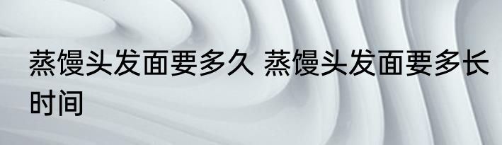 蒸馒头发面要多久 蒸馒头发面要多长时间