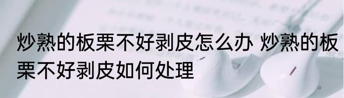 炒熟的板栗不好剥皮怎么办 炒熟的板栗不好剥皮如何处理