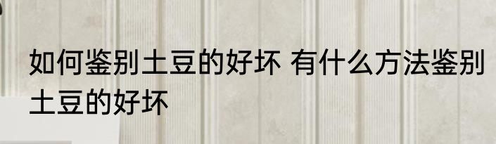 如何鉴别土豆的好坏 有什么方法鉴别土豆的好坏