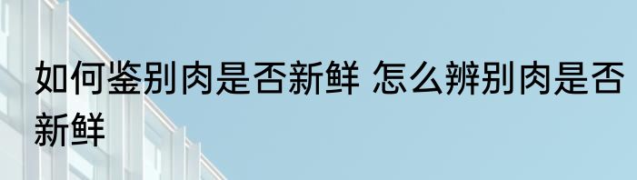 如何鉴别肉是否新鲜 怎么辨别肉是否新鲜