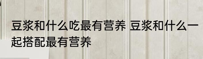 豆浆和什么吃最有营养 豆浆和什么一起搭配最有营养