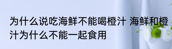 为什么说吃海鲜不能喝橙汁 海鲜和橙汁为什么不能一起食用