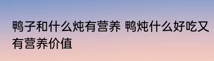 鸭子和什么炖有营养 鸭炖什么好吃又有营养价值