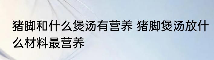 猪脚和什么煲汤有营养 猪脚煲汤放什么材料最营养