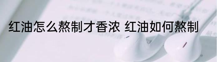 红油怎么熬制才香浓 红油如何熬制