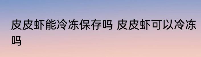 皮皮虾能冷冻保存吗 皮皮虾可以冷冻吗