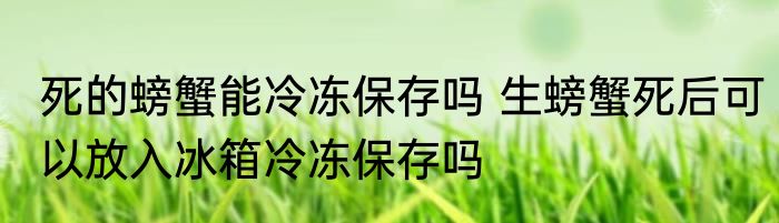 死的螃蟹能冷冻保存吗 生螃蟹死后可以放入冰箱冷冻保存吗