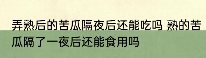 弄熟后的苦瓜隔夜后还能吃吗 熟的苦瓜隔了一夜后还能食用吗