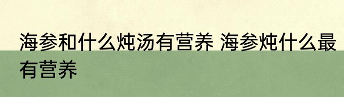 海参和什么炖汤有营养 海参炖什么最有营养