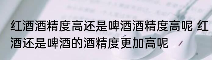 红酒酒精度高还是啤酒酒精度高呢 红酒还是啤酒的酒精度更加高呢