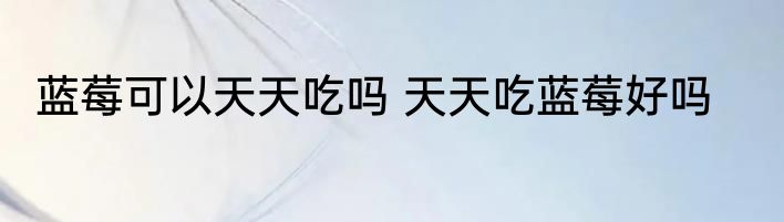 蓝莓可以天天吃吗 天天吃蓝莓好吗