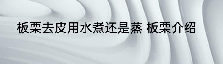 板栗去皮用水煮还是蒸 板栗介绍