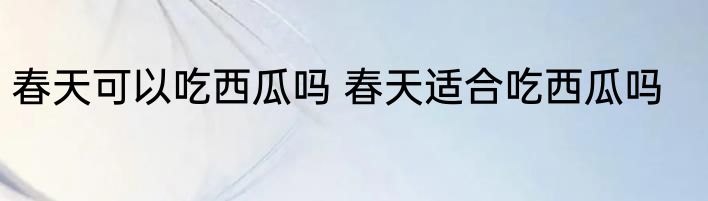 春天可以吃西瓜吗 春天适合吃西瓜吗