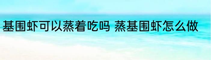 基围虾可以蒸着吃吗 蒸基围虾怎么做