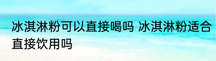 冰淇淋粉可以直接喝吗 冰淇淋粉适合直接饮用吗