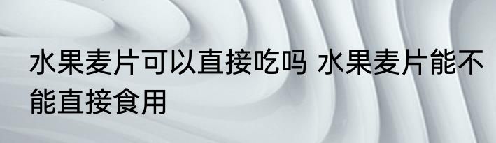 水果麦片可以直接吃吗 水果麦片能不能直接食用