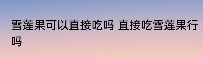 雪莲果可以直接吃吗 直接吃雪莲果行吗