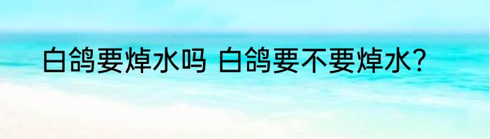白鸽要焯水吗 白鸽要不要焯水?