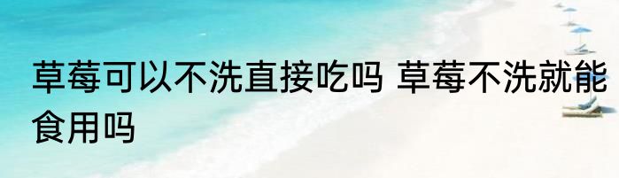 草莓可以不洗直接吃吗 草莓不洗就能食用吗