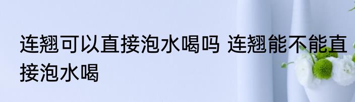 连翘可以直接泡水喝吗 连翘能不能直接泡水喝