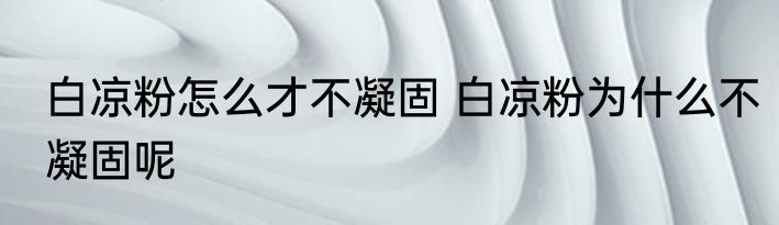 白凉粉怎么才不凝固 白凉粉为什么不凝固呢