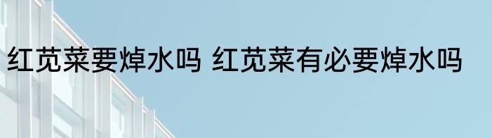 红苋菜要焯水吗 红苋菜有必要焯水吗