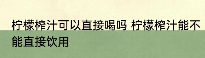 柠檬榨汁可以直接喝吗 柠檬榨汁能不能直接饮用