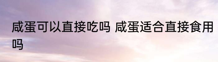 咸蛋可以直接吃吗 咸蛋适合直接食用吗