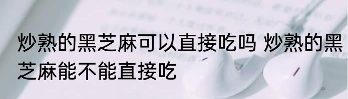 炒熟的黑芝麻可以直接吃吗 炒熟的黑芝麻能不能直接吃