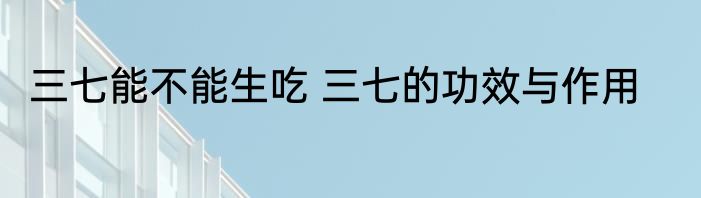 三七能不能生吃 三七的功效与作用
