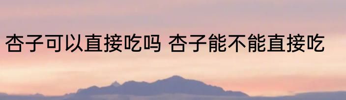 杏子可以直接吃吗 杏子能不能直接吃