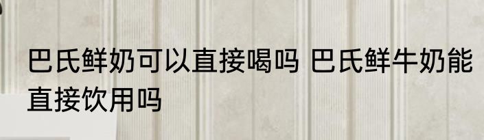 巴氏鲜奶可以直接喝吗 巴氏鲜牛奶能直接饮用吗