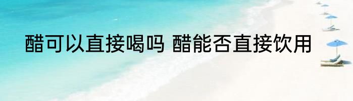醋可以直接喝吗 醋能否直接饮用