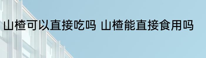 山楂可以直接吃吗 山楂能直接食用吗