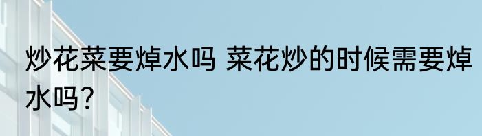炒花菜要焯水吗 菜花炒的时候需要焯水吗?