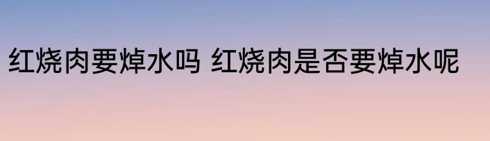 红烧肉要焯水吗 红烧肉是否要焯水呢