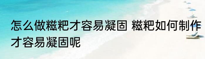 怎么做糍粑才容易凝固 糍粑如何制作才容易凝固呢