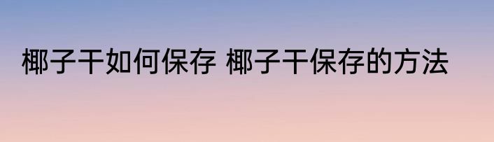 椰子干如何保存 椰子干保存的方法