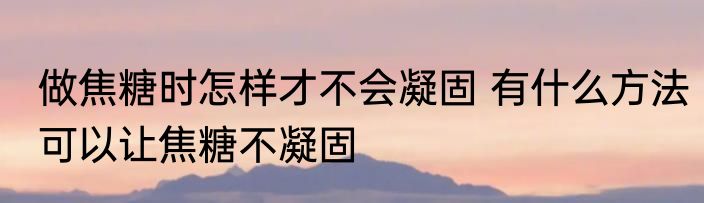 做焦糖时怎样才不会凝固 有什么方法可以让焦糖不凝固