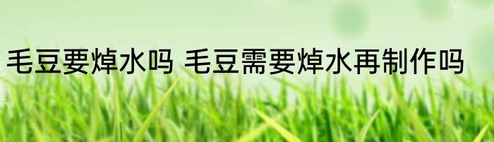 毛豆要焯水吗 毛豆需要焯水再制作吗