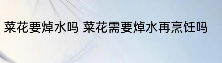菜花要焯水吗 菜花需要焯水再烹饪吗