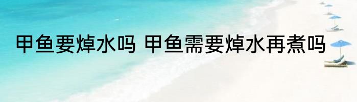 甲鱼要焯水吗 甲鱼需要焯水再煮吗